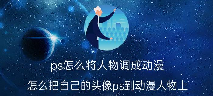 ps怎么将人物调成动漫 怎么把自己的头像ps到动漫人物上？